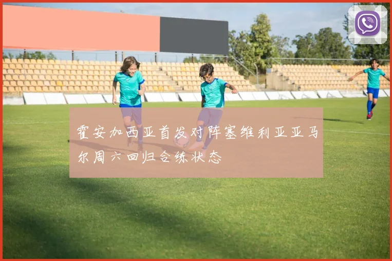 霍安加西亚首发对阵塞维利亚亚马尔周六回归合练状态