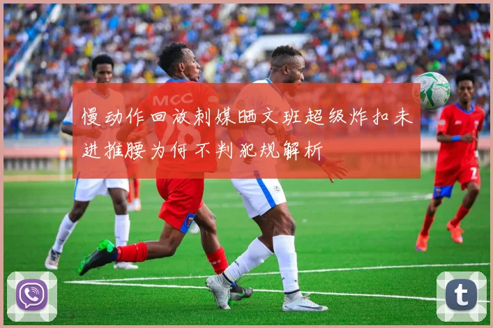 慢动作回放刺媒晒文班超级炸扣未进推腰为何不判犯规解析