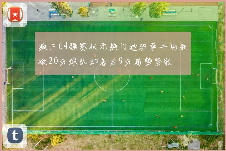 疯三64强赛状元热门迪班萨半场狂砍20分球队却落后9分局势紧张