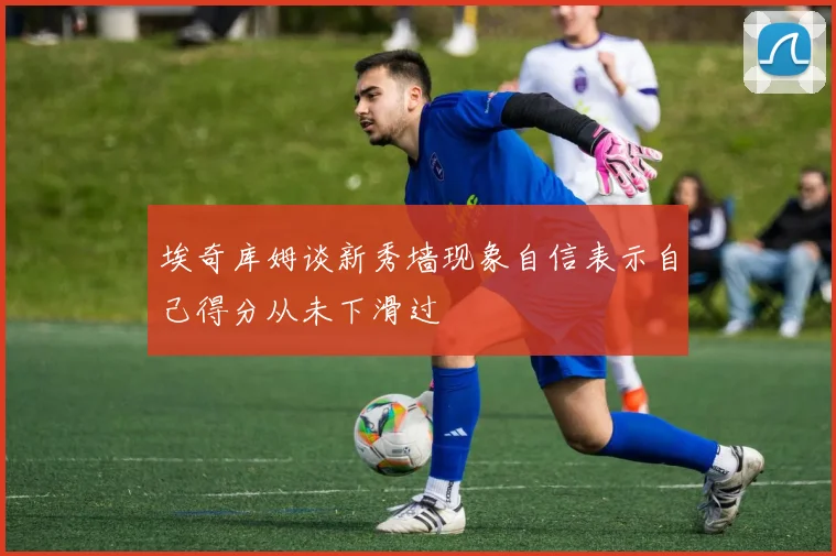 埃奇库姆谈新秀墙现象自信表示自己得分从未下滑过
