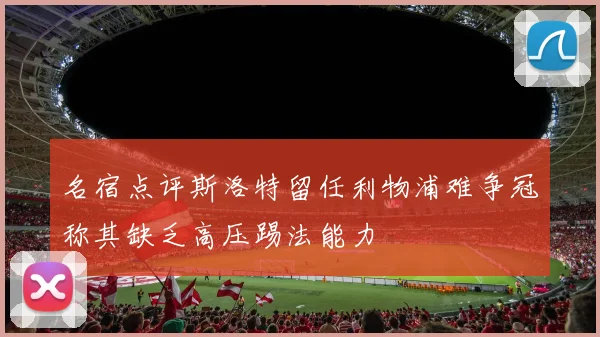 名宿点评斯洛特留任利物浦难争冠称其缺乏高压踢法能力