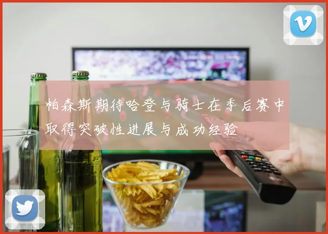 帕森斯期待哈登与骑士在季后赛中取得突破性进展与成功经验