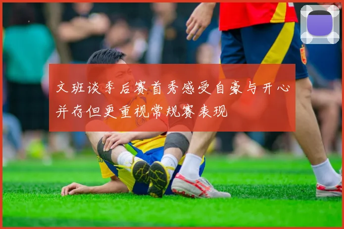 文班谈季后赛首秀感受自豪与开心并存但更重视常规赛表现