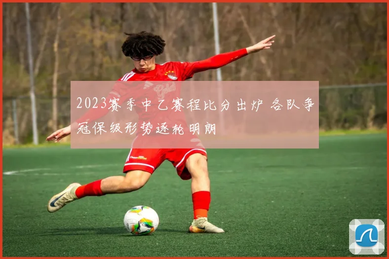 2023赛季中乙赛程比分出炉 各队争冠保级形势逐轮明朗