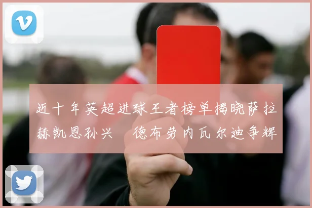 近十年英超进球王者榜单揭晓萨拉赫凯恩孙兴慜德布劳内瓦尔迪争辉