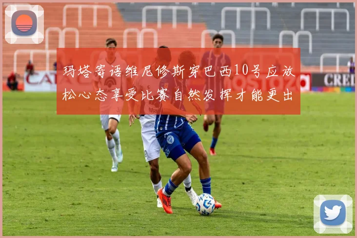 玛塔寄语维尼修斯穿巴西10号应放松心态享受比赛自然发挥才能更出色