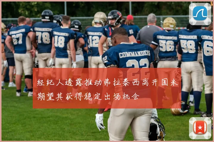 经纪人透露推动弗拉泰西离开国米期望其获得稳定出场机会