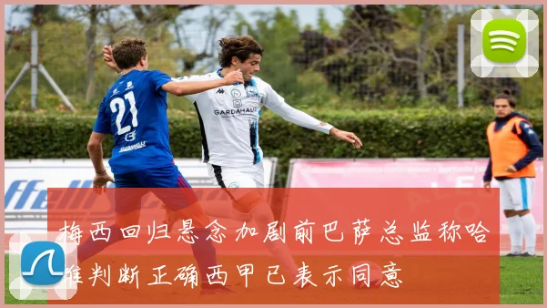 梅西回归悬念加剧前巴萨总监称哈维判断正确西甲已表示同意