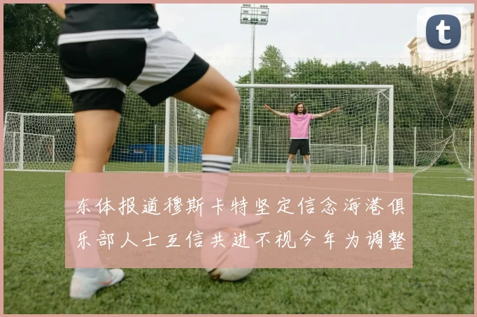 东体报道穆斯卡特坚定信念海港俱乐部人士互信共进不视今年为调整年