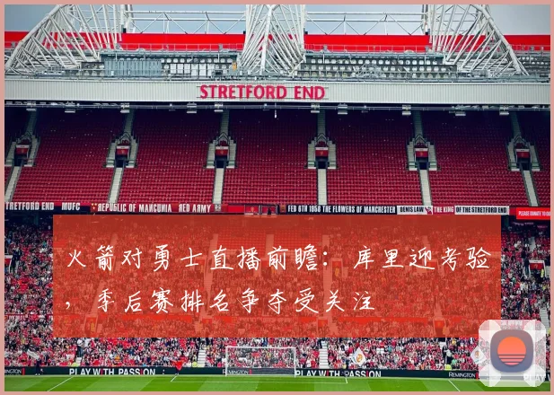 火箭对勇士直播前瞻：库里迎考验，季后赛排名争夺受关注