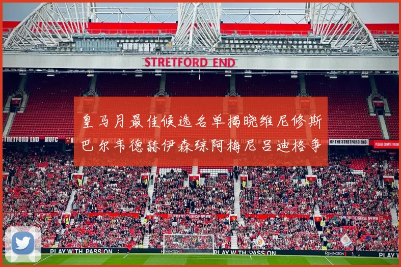 皇马月最佳候选名单揭晓维尼修斯巴尔韦德赫伊森琼阿梅尼吕迪格争夺荣誉