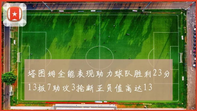 塔图姆全能表现助力球队胜利23分13板7助攻3抢断正负值高达13
