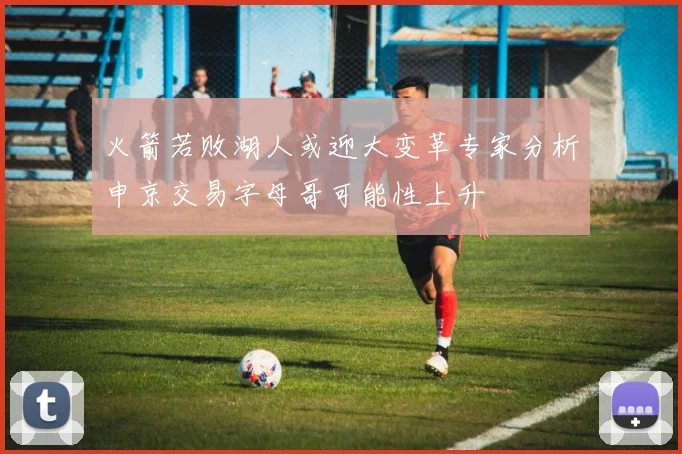 火箭若败湖人或迎大变革专家分析申京交易字母哥可能性上升