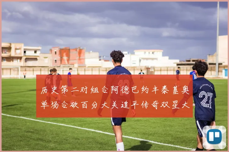 历史第二对组合阿德巴约丰泰基奥单场合砍百分大关追平传奇双星大帅与阿特尔斯