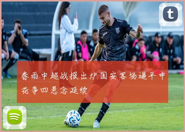 春雨中超战报出炉国安客场逼平申花争四悬念延续