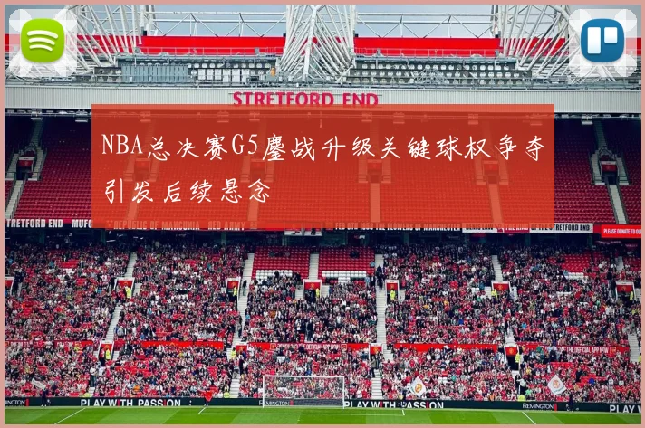 NBA总决赛G5鏖战升级关键球权争夺引发后续悬念