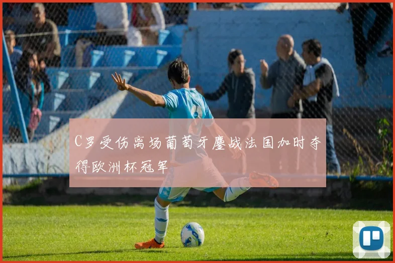 C罗受伤离场葡萄牙鏖战法国加时夺得欧洲杯冠军
